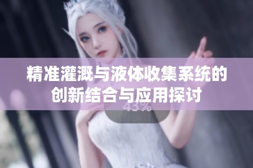 精准灌溉与液体收集系统的创新结合与应用探讨