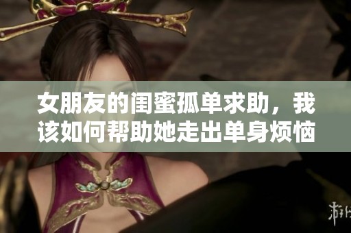 女朋友的闺蜜孤单求助，我该如何帮助她走出单身烦恼