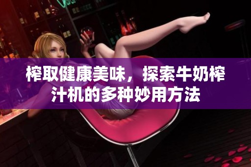 榨取健康美味，探索牛奶榨汁机的多种妙用方法