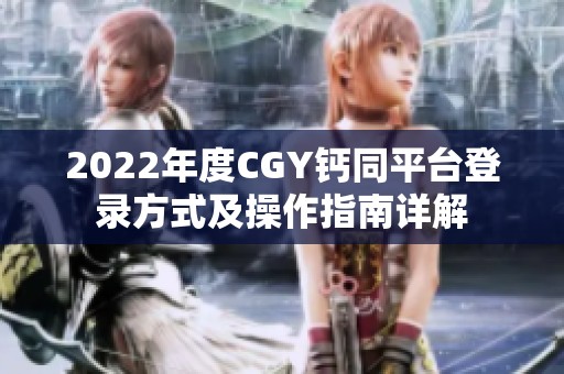 2022年度CGY钙同平台登录方式及操作指南详解