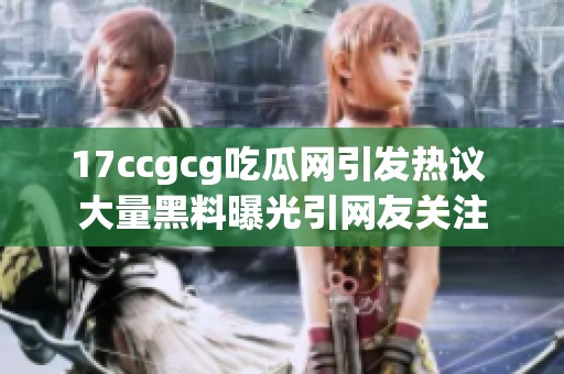 17ccgcg吃瓜网引发热议 大量黑料曝光引网友关注