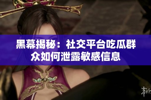 黑幕揭秘：社交平台吃瓜群众如何泄露敏感信息