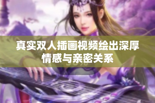 真实双人插画视频绘出深厚情感与亲密关系