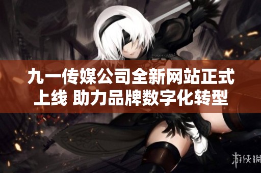 九一传媒公司全新网站正式上线 助力品牌数字化转型