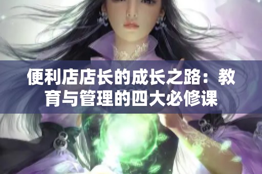 便利店店长的成长之路：教育与管理的四大必修课