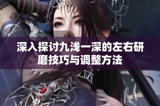 深入探讨九浅一深的左右研磨技巧与调整方法