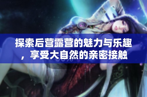 探索后营露营的魅力与乐趣，享受大自然的亲密接触