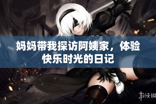 妈妈带我探访阿姨家，体验快乐时光的日记