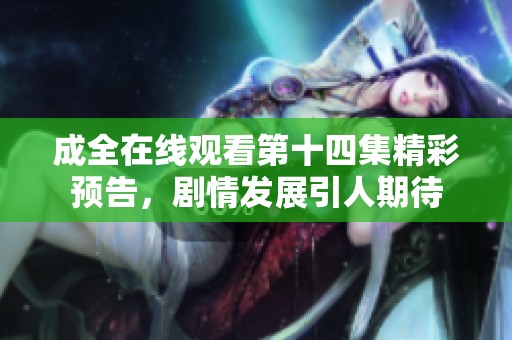 成全在线观看第十四集精彩预告，剧情发展引人期待