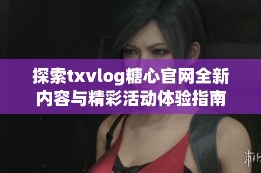 探索txvlog糖心官网全新内容与精彩活动体验指南