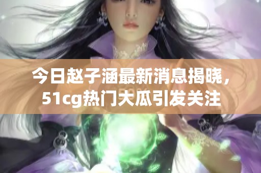 今日赵子涵最新消息揭晓，51cg热门大瓜引发关注