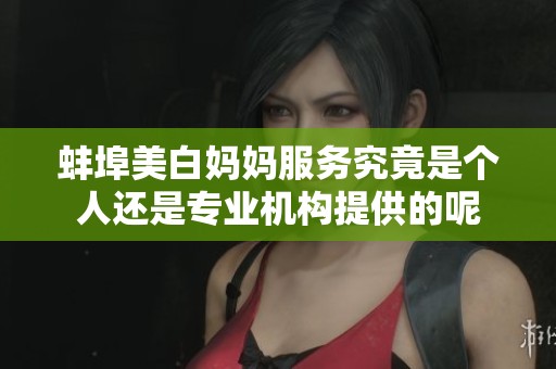 蚌埠美白妈妈服务究竟是个人还是专业机构提供的呢