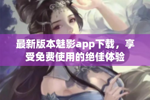 最新版本魅影app下载，享受免费使用的绝佳体验