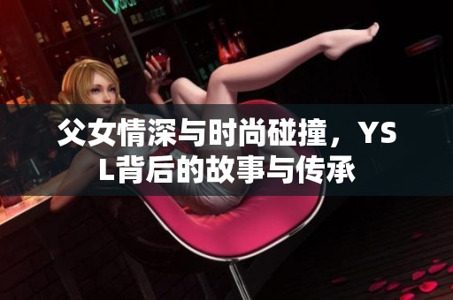 父女情深与时尚碰撞，YSL背后的故事与传承