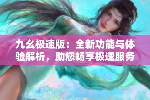 九幺极速版：全新功能与体验解析，助您畅享极速服务
