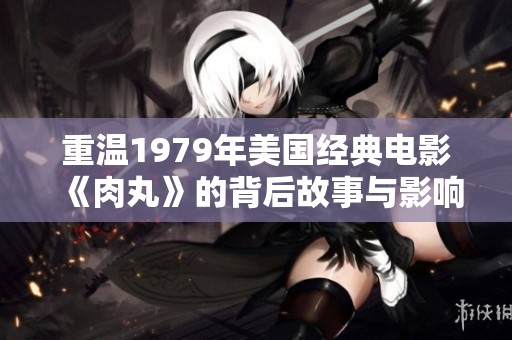 重温1979年美国经典电影《肉丸》的背后故事与影响