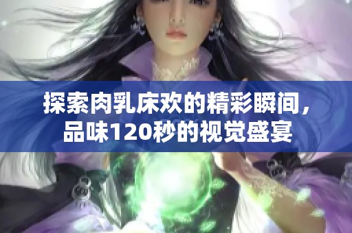 探索肉乳床欢的精彩瞬间，品味120秒的视觉盛宴