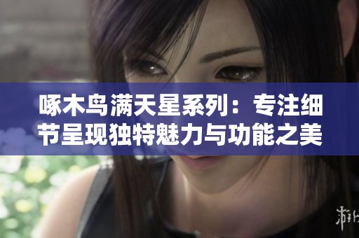 啄木鸟满天星系列：专注细节呈现独特魅力与功能之美