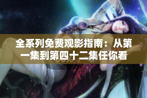 全系列免费观影指南：从第一集到第四十二集任你看