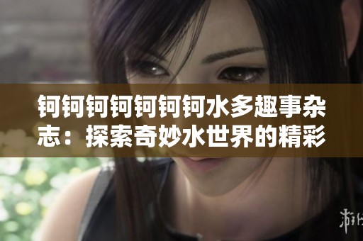钶钶钶钶钶钶钶水多趣事杂志：探索奇妙水世界的精彩故事