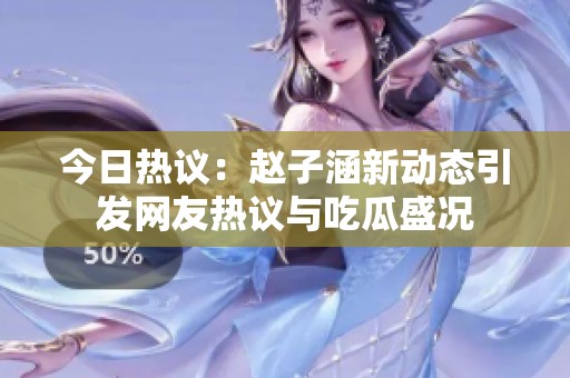 今日热议：赵子涵新动态引发网友热议与吃瓜盛况