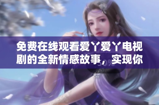 免费在线观看爱丫爱丫电视剧的全新情感故事，实现你的追剧梦