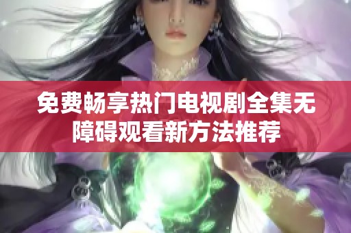 免费畅享热门电视剧全集无障碍观看新方法推荐