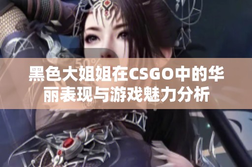 黑色大姐姐在CSGO中的华丽表现与游戏魅力分析