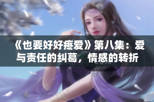 《也要好好疼爱》第八集：爱与责任的纠葛，情感的转折点