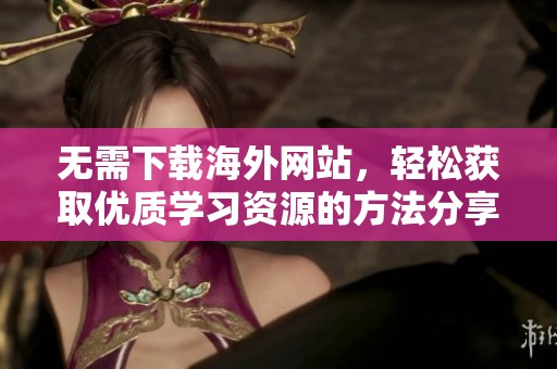 无需下载海外网站，轻松获取优质学习资源的方法分享