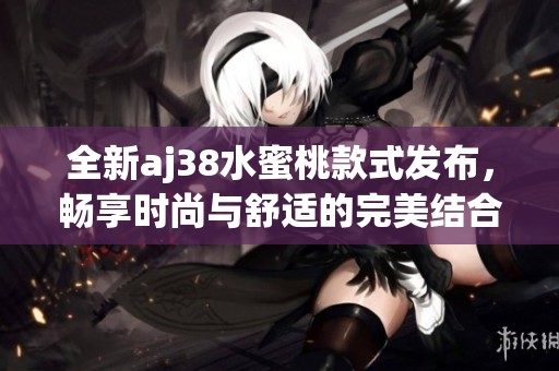 全新aj38水蜜桃款式发布，畅享时尚与舒适的完美结合