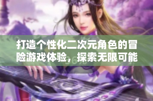 打造个性化二次元角色的冒险游戏体验，探索无限可能