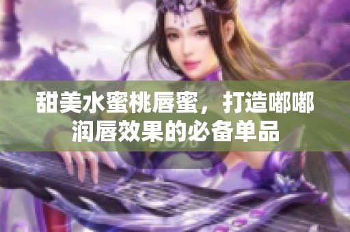 甜美水蜜桃唇蜜，打造嘟嘟润唇效果的必备单品