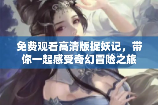 免费观看高清版捉妖记，带你一起感受奇幻冒险之旅
