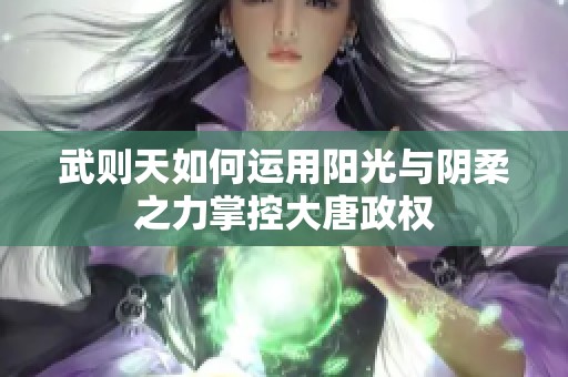 武则天如何运用阳光与阴柔之力掌控大唐政权