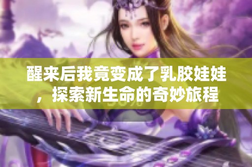 醒来后我竟变成了乳胶娃娃，探索新生命的奇妙旅程