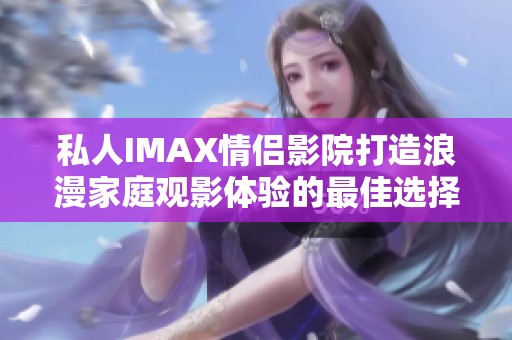私人IMAX情侣影院打造浪漫家庭观影体验的最佳选择