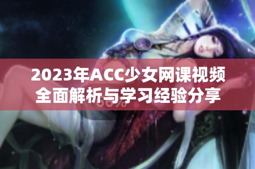 2023年ACC少女网课视频全面解析与学习经验分享