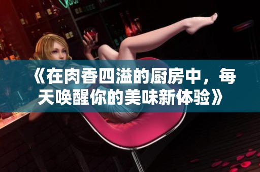 《在肉香四溢的厨房中，每天唤醒你的美味新体验》