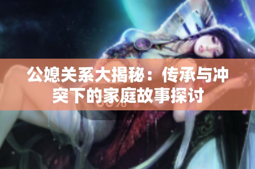 公媳关系大揭秘：传承与冲突下的家庭故事探讨