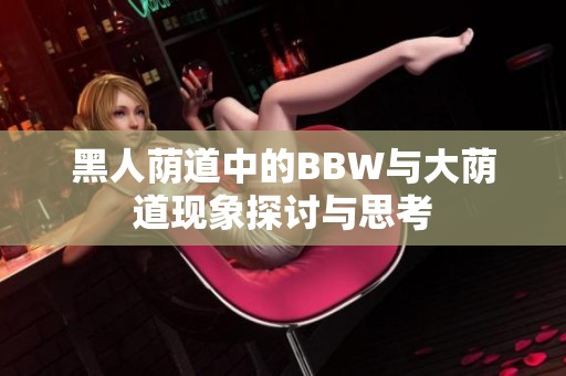 黑人荫道中的BBW与大荫道现象探讨与思考
