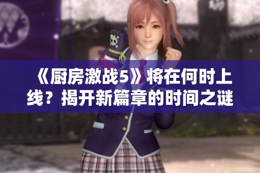 《厨房激战5》将在何时上线？揭开新篇章的时间之谜