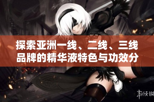探索亚洲一线、二线、三线品牌的精华液特色与功效分析