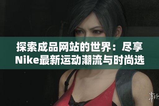 探索成品网站的世界：尽享Nike最新运动潮流与时尚选择