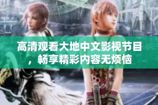 高清观看大地中文影视节目，畅享精彩内容无烦恼