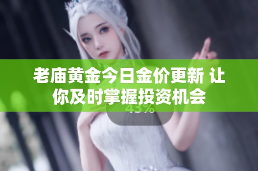 老庙黄金今日金价更新 让你及时掌握投资机会