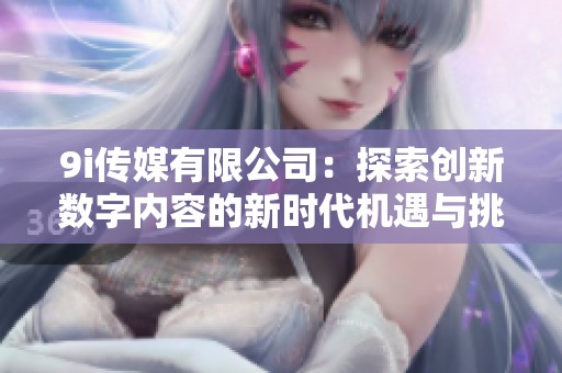 9i传媒有限公司：探索创新数字内容的新时代机遇与挑战