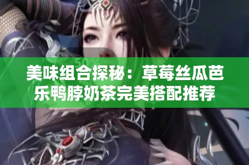 美味组合探秘：草莓丝瓜芭乐鸭脖奶茶完美搭配推荐