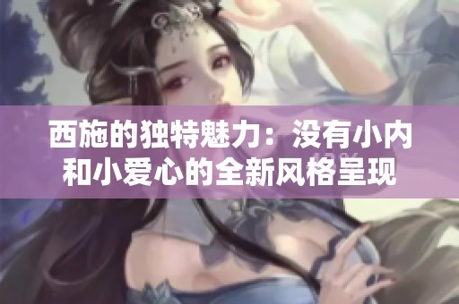 西施的独特魅力：没有小内和小爱心的全新风格呈现