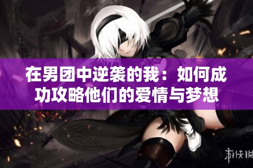 在男团中逆袭的我：如何成功攻略他们的爱情与梦想